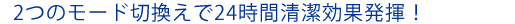 2つのモード切替えで24時間清潔効果発揮！